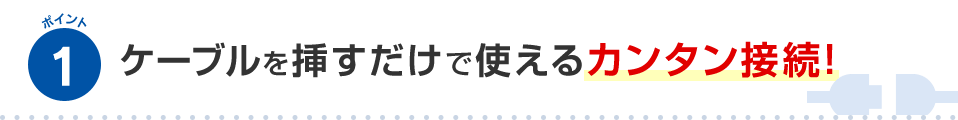 ポイント1 ケーブルを挿すだけで使えるカンタン接続！