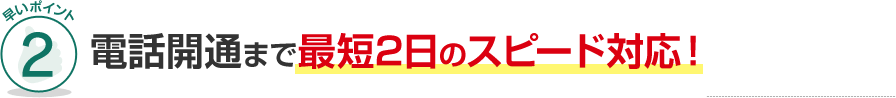 早いポイント2 電話開通までスピード対応！