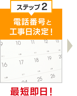 ステップ2 電話番号と工事日決定！ 最短即日！