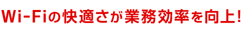 Wi-Fiの快適さが業務効率を向上！