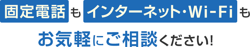 固定電話もインターネット・Wi-Fiもお気軽にご相談ください！